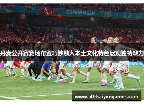 丹麦公开赛赛场布置巧妙融入本土文化特色展现独特魅力