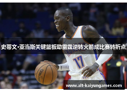 史蒂文·亚当斯关键篮板助雷霆逆转火箭成比赛转折点