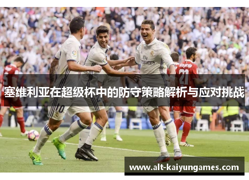 塞维利亚在超级杯中的防守策略解析与应对挑战