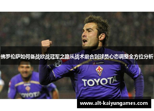 佛罗伦萨如何备战欧战冠军之路从战术磨合到球员心态调整全方位分析