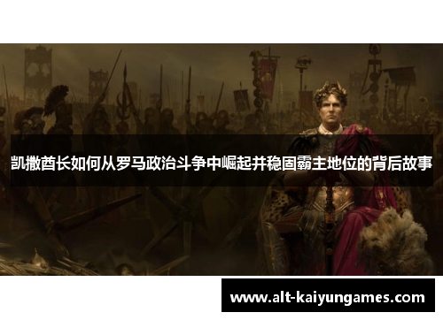 凯撒酋长如何从罗马政治斗争中崛起并稳固霸主地位的背后故事