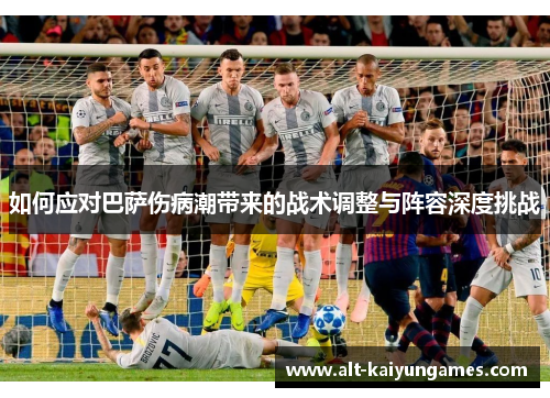 如何应对巴萨伤病潮带来的战术调整与阵容深度挑战