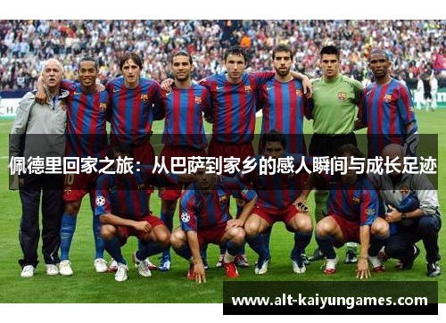 佩德里回家之旅：从巴萨到家乡的感人瞬间与成长足迹