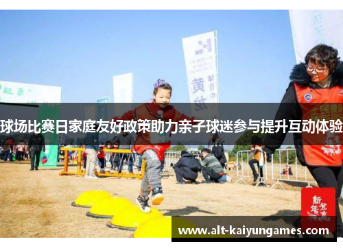 球场比赛日家庭友好政策助力亲子球迷参与提升互动体验