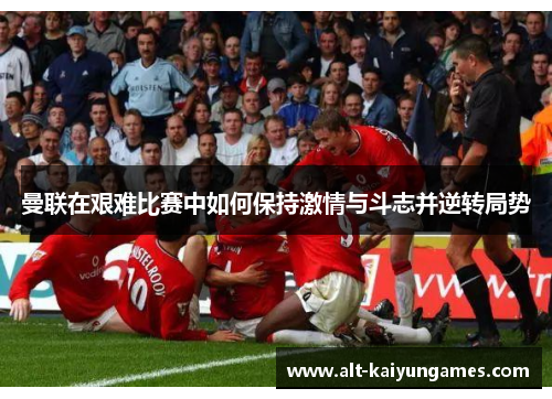 曼联在艰难比赛中如何保持激情与斗志并逆转局势