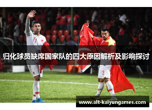 归化球员缺席国家队的四大原因解析及影响探讨