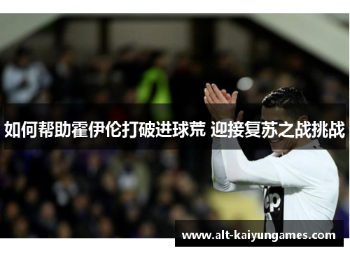 如何帮助霍伊伦打破进球荒 迎接复苏之战挑战