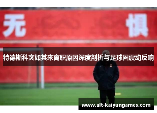 特德斯科突如其来离职原因深度剖析与足球圈震动反响