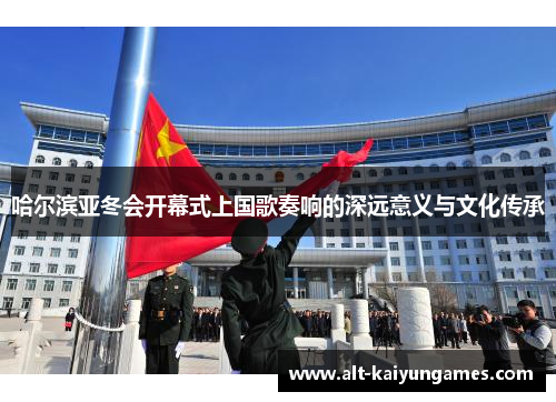 哈尔滨亚冬会开幕式上国歌奏响的深远意义与文化传承