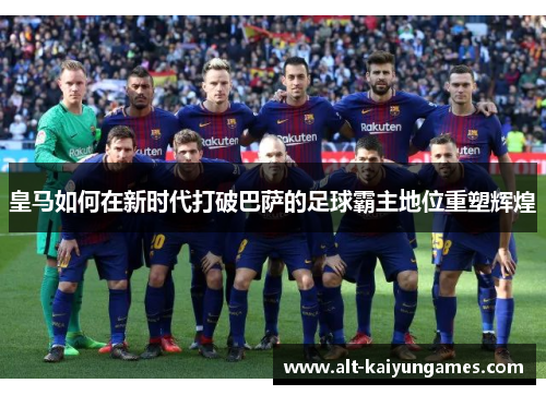 皇马如何在新时代打破巴萨的足球霸主地位重塑辉煌