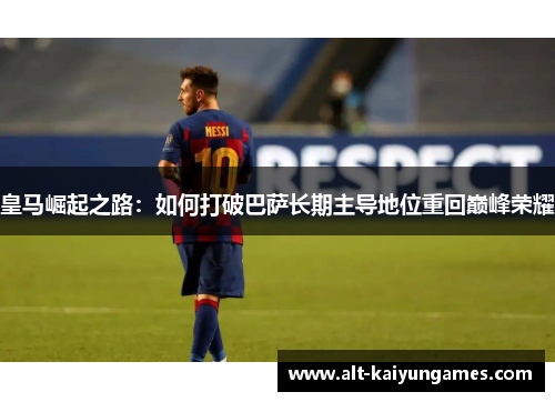 皇马崛起之路：如何打破巴萨长期主导地位重回巅峰荣耀