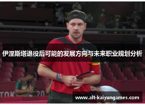 伊涅斯塔退役后可能的发展方向与未来职业规划分析