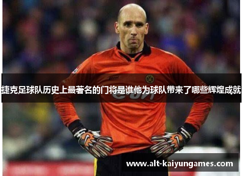 捷克足球队历史上最著名的门将是谁他为球队带来了哪些辉煌成就