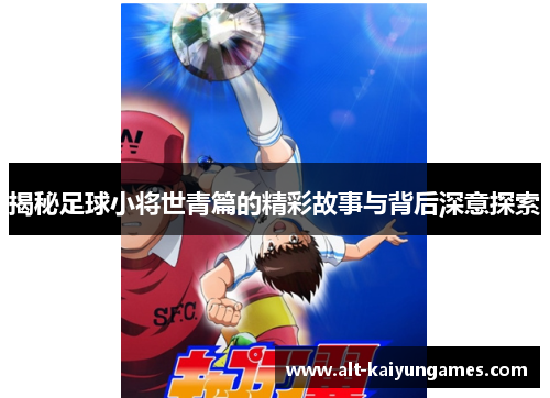 揭秘足球小将世青篇的精彩故事与背后深意探索