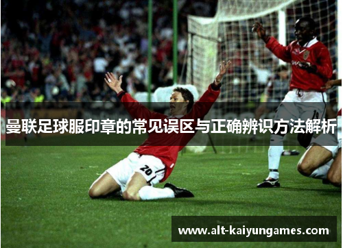 曼联足球服印章的常见误区与正确辨识方法解析