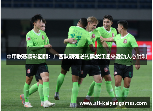中甲联赛精彩回顾：广西队顽强逆转黑龙江迎来激动人心胜利