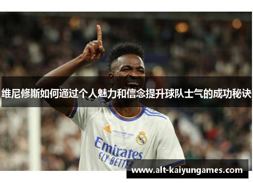 维尼修斯如何通过个人魅力和信念提升球队士气的成功秘诀