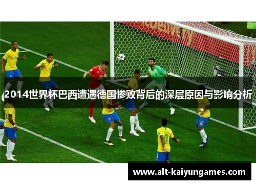 2014世界杯巴西遭遇德国惨败背后的深层原因与影响分析