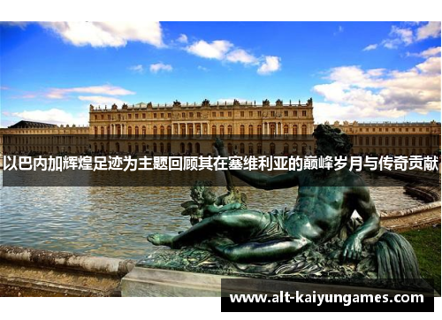 以巴内加辉煌足迹为主题回顾其在塞维利亚的巅峰岁月与传奇贡献