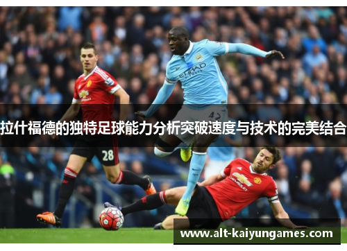 拉什福德的独特足球能力分析突破速度与技术的完美结合