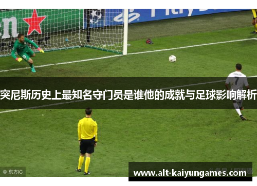 突尼斯历史上最知名守门员是谁他的成就与足球影响解析