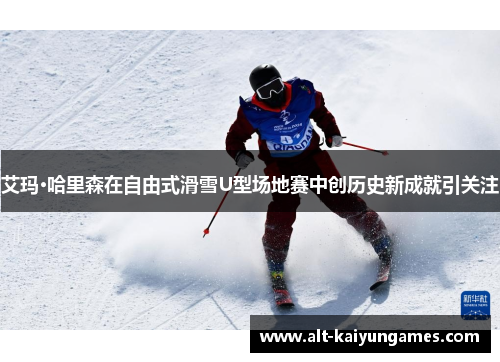 艾玛·哈里森在自由式滑雪U型场地赛中创历史新成就引关注