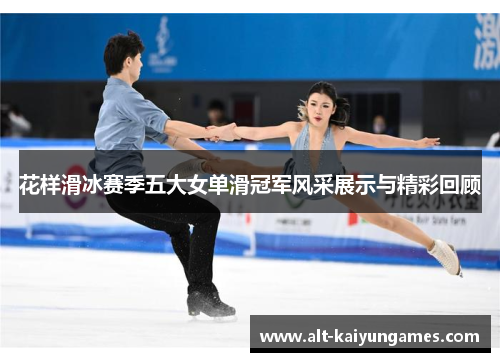 花样滑冰赛季五大女单滑冠军风采展示与精彩回顾