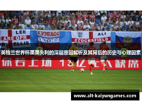 英格兰世界杯屡屡失利的深层原因解析及其背后的历史与心理因素