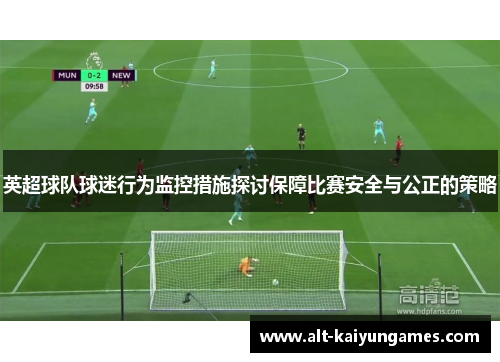 英超球队球迷行为监控措施探讨保障比赛安全与公正的策略