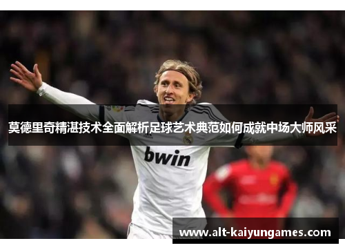 莫德里奇精湛技术全面解析足球艺术典范如何成就中场大师风采 莫德里奇精湛技术全面解析足球艺术典范如何成就中场大师风采