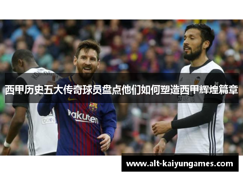 西甲历史五大传奇球员盘点他们如何塑造西甲辉煌篇章