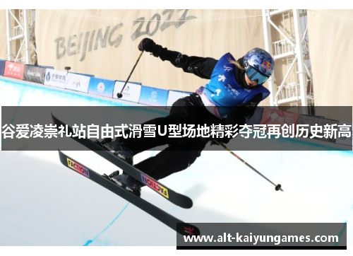 谷爱凌崇礼站自由式滑雪U型场地精彩夺冠再创历史新高