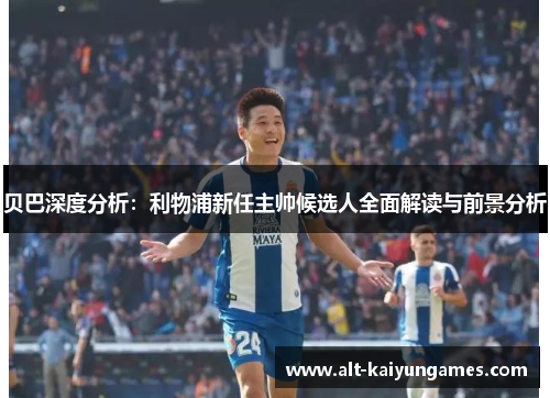 贝巴深度分析：利物浦新任主帅候选人全面解读与前景分析