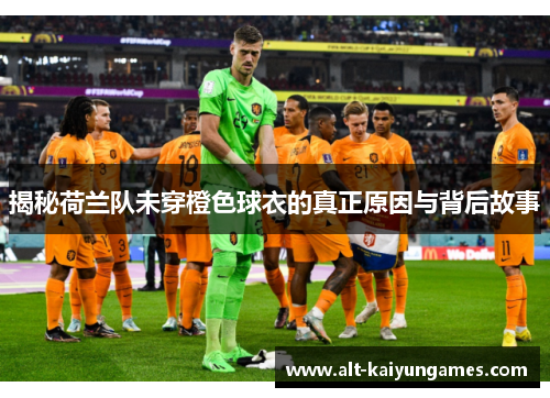 揭秘荷兰队未穿橙色球衣的真正原因与背后故事