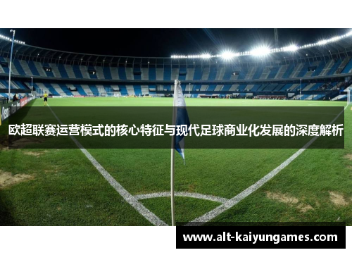 欧超联赛运营模式的核心特征与现代足球商业化发展的深度解析