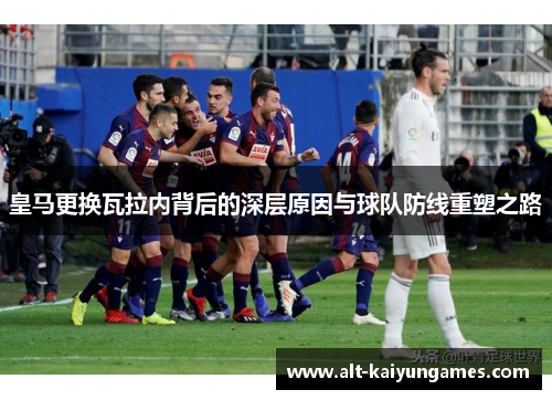 皇马更换瓦拉内背后的深层原因与球队防线重塑之路