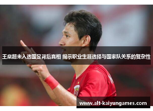 王燊超未入选国足背后真相 揭示职业生涯选择与国家队关系的复杂性