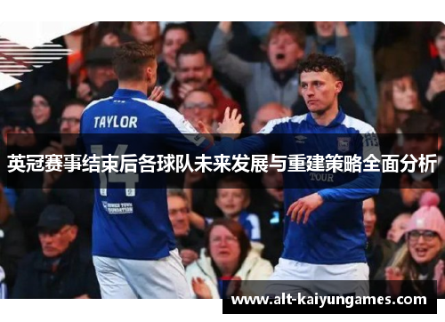 英冠赛事结束后各球队未来发展与重建策略全面分析 英冠赛事结束后各球队未来发展与重建策略全面分析