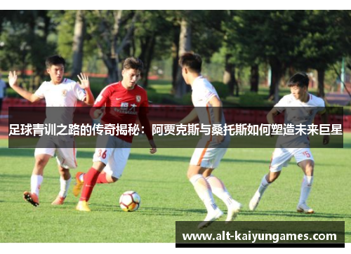 足球青训之路的传奇揭秘：阿贾克斯与桑托斯如何塑造未来巨星