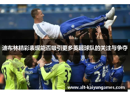 迪布林精彩表现能否吸引更多英超球队的关注与争夺 迪布林精彩表现能否吸引更多英超球队的关注与争夺