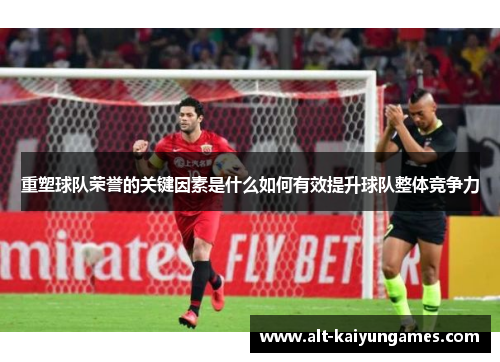 重塑球队荣誉的关键因素是什么如何有效提升球队整体竞争力 重塑球队荣誉的关键因素是什么如何有效提升球队整体竞争力