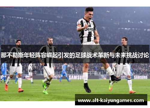那不勒斯年轻阵容崛起引发的足球战术革新与未来挑战讨论 那不勒斯年轻阵容崛起引发的足球战术革新与未来挑战讨论