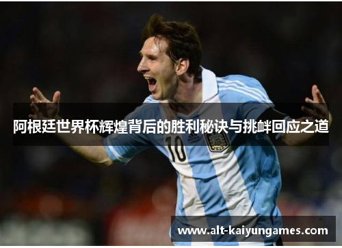 阿根廷世界杯辉煌背后的胜利秘诀与挑衅回应之道 阿根廷世界杯辉煌背后的胜利秘诀与挑衅回应之道