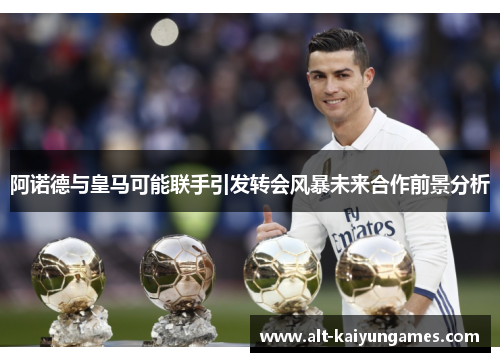 阿诺德与皇马可能联手引发转会风暴未来合作前景分析