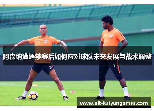 阿森纳遭遇禁赛后如何应对球队未来发展与战术调整