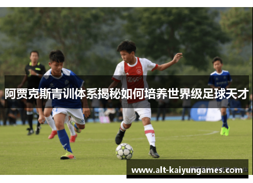 阿贾克斯青训体系揭秘如何培养世界级足球天才
