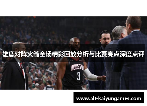 雄鹿对阵火箭全场精彩回放分析与比赛亮点深度点评