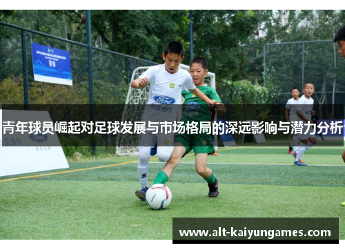青年球员崛起对足球发展与市场格局的深远影响与潜力分析