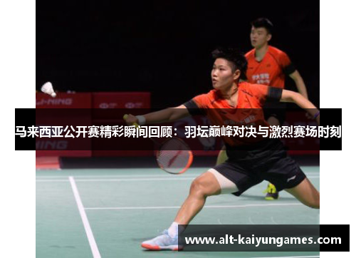 马来西亚公开赛精彩瞬间回顾:羽坛巅峰对决与激烈赛场时刻 马来西亚公开赛精彩瞬间回顾:羽坛巅峰对决与激烈赛场时刻