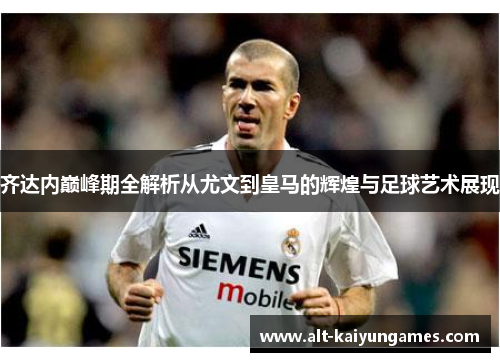 齐达内巅峰期全解析从尤文到皇马的辉煌与足球艺术展现